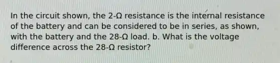 In the circuit shown, the 2-Ω resistance is the internal resistance of the battery and can be considered to be in series, as shown, with the battery and the 28-Ω load. b. What is the voltage difference across the 28-Ω resistor?