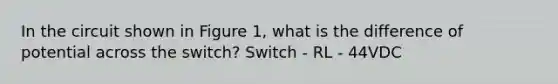 In the circuit shown in Figure 1, what is the difference of potential across the switch? Switch - RL - 44VDC