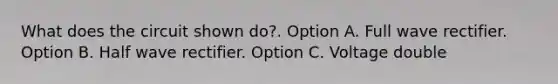 What does the circuit shown do?. Option A. Full wave rectifier. Option B. Half wave rectifier. Option C. Voltage double