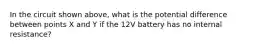 In the circuit shown above, what is the potential difference between points X and Y if the 12V battery has no internal resistance?