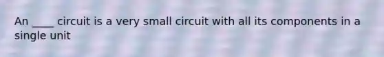 An ____ circuit is a very small circuit with all its components in a single unit