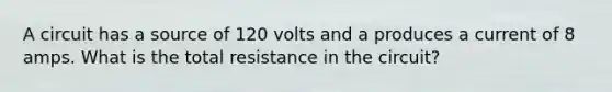 A circuit has a source of 120 volts and a produces a current of 8 amps. What is the total resistance in the circuit?