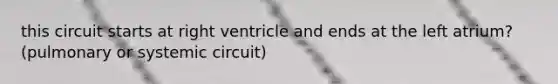 this circuit starts at right ventricle and ends at the left atrium? (pulmonary or systemic circuit)