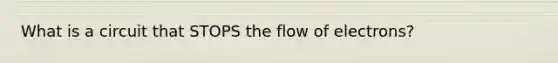 What is a circuit that STOPS the flow of electrons?