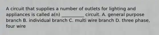 A circuit that supplies a number of outlets for lighting and appliances is called a(n) __________ circuit. A. general purpose branch B. individual branch C. multi wire branch D. three phase, four wire