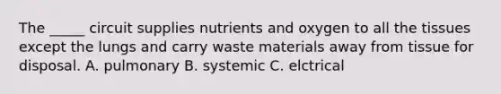 The _____ circuit supplies nutrients and oxygen to all the tissues except the lungs and carry waste materials away from tissue for disposal. A. pulmonary B. systemic C. elctrical