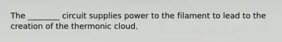 The ________ circuit supplies power to the filament to lead to the creation of the thermonic cloud.