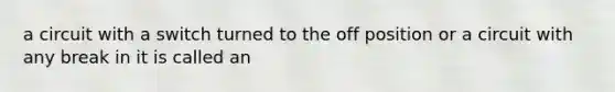 a circuit with a switch turned to the off position or a circuit with any break in it is called an