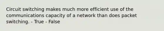 Circuit switching makes much more efficient use of the communications capacity of a network than does packet switching. - True - False