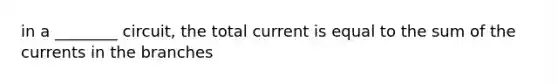 in a ________ circuit, the total current is equal to the sum of the currents in the branches