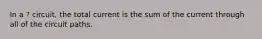 In a ? circuit, the total current is the sum of the current through all of the circuit paths.