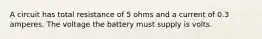 A circuit has total resistance of 5 ohms and a current of 0.3 amperes. The voltage the battery must supply is volts.