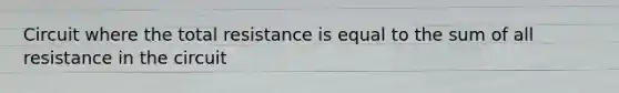 Circuit where the total resistance is equal to the sum of all resistance in the circuit