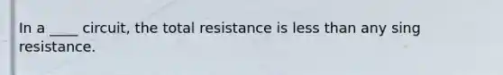 In a ____ circuit, the total resistance is less than any sing resistance.