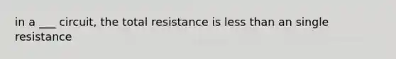 in a ___ circuit, the total resistance is less than an single resistance