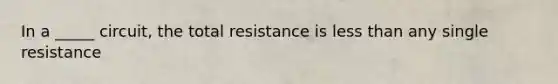 In a _____ circuit, the total resistance is less than any single resistance