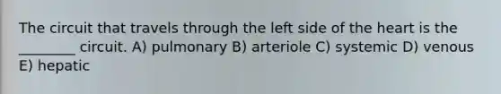 The circuit that travels through the left side of the heart is the ________ circuit. A) pulmonary B) arteriole C) systemic D) venous E) hepatic