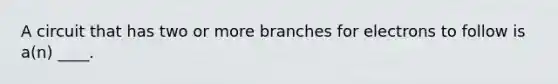 A circuit that has two or more branches for electrons to follow is a(n) ____.