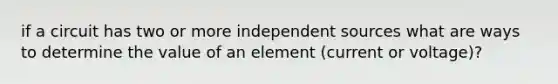 if a circuit has two or more independent sources what are ways to determine the value of an element (current or voltage)?