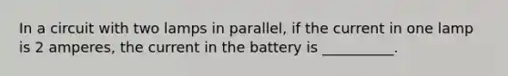 In a circuit with two lamps in parallel, if the current in one lamp is 2 amperes, the current in the battery is __________.