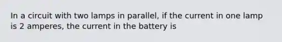 In a circuit with two lamps in parallel, if the current in one lamp is 2 amperes, the current in the battery is