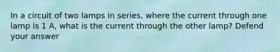 In a circuit of two lamps in series, where the current through one lamp is 1 A, what is the current through the other lamp? Defend your answer