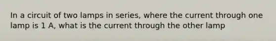 In a circuit of two lamps in series, where the current through one lamp is 1 A, what is the current through the other lamp