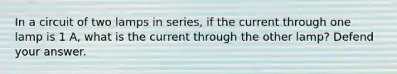 In a circuit of two lamps in series, if the current through one lamp is 1 A, what is the current through the other lamp? Defend your answer.