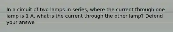 In a circuit of two lamps in series, where the current through one lamp is 1 A, what is the current through the other lamp? Defend your answe