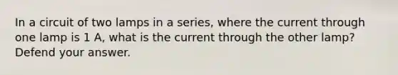 In a circuit of two lamps in a series, where the current through one lamp is 1 A, what is the current through the other lamp? Defend your answer.