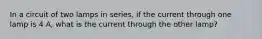 In a circuit of two lamps in series, if the current through one lamp is 4 A, what is the current through the other lamp?