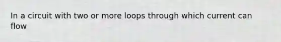 In a circuit with two or more loops through which current can flow