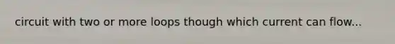 circuit with two or more loops though which current can flow...