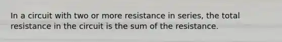 In a circuit with two or more resistance in series, the total resistance in the circuit is the sum of the resistance.