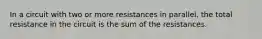 In a circuit with two or more resistances in parallel, the total resistance in the circuit is the sum of the resistances.