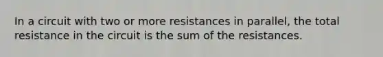 In a circuit with two or more resistances in parallel, the total resistance in the circuit is the sum of the resistances.