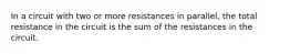 In a circuit with two or more resistances in parallel, the total resistance in the circuit is the sum of the resistances in the circuit.