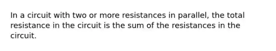 In a circuit with two or more resistances in parallel, the total resistance in the circuit is the sum of the resistances in the circuit.