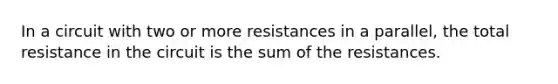 In a circuit with two or more resistances in a parallel, the total resistance in the circuit is the sum of the resistances.