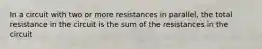 In a circuit with two or more resistances in parallel, the total resistance in the circuit is the sum of the resistances in the circuit