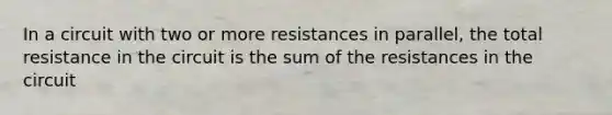 In a circuit with two or more resistances in parallel, the total resistance in the circuit is the sum of the resistances in the circuit