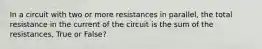 In a circuit with two or more resistances in parallel, the total resistance in the current of the circuit is the sum of the resistances, True or False?