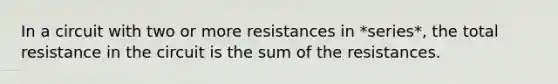 In a circuit with two or more resistances in *series*, the total resistance in the circuit is the sum of the resistances.