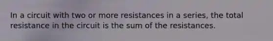 In a circuit with two or more resistances in a series, the total resistance in the circuit is the sum of the resistances.