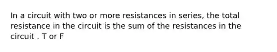 In a circuit with two or more resistances in series, the total resistance in the circuit is the sum of the resistances in the circuit . T or F