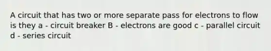 A circuit that has two or more separate pass for electrons to flow is they a - circuit breaker B - electrons are good c - parallel circuit d - series circuit