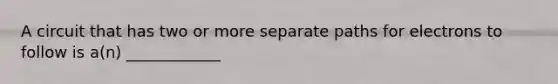 A circuit that has two or more separate paths for electrons to follow is a(n) ____________
