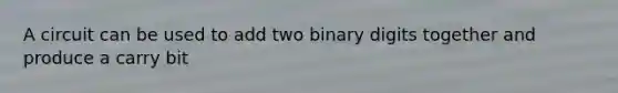 A circuit can be used to add two binary digits together and produce a carry bit