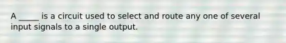 A _____ is a circuit used to select and route any one of several input signals to a single output.