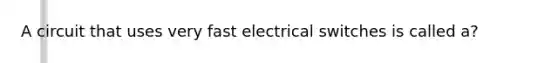 A circuit that uses very fast electrical switches is called a?